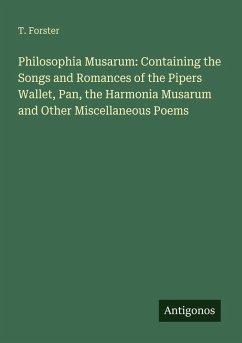 Philosophia Musarum: Containing the Songs and Romances of the Pipers Wallet, Pan, the Harmonia Musarum and Other Miscellaneous Poems - Forster, T.