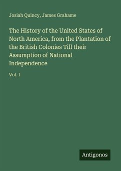 The History of the United States of North America, from the Plantation of the British Colonies Till their Assumption of National Independence - Quincy, Josiah; Grahame, James