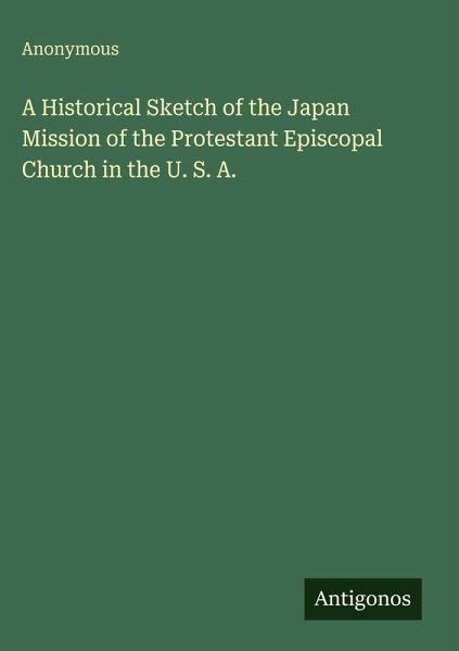 A Historical Sketch of the Japan Mission of the Protestant Episcopal Church in the U. S. A. A Historical Sketch of the Japan Mission of the Protestant Episcopal Church in the U. S. A.