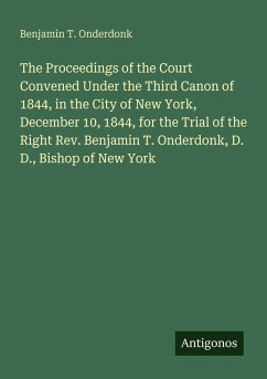 The Proceedings of the Court Convened Under the Third Canon of 1844, in the City of New York, December 10, 1844, for the Trial of the Right Rev. Benjamin T. Onderdonk, D. D., Bishop of New York - Onderdonk, Benjamin T.