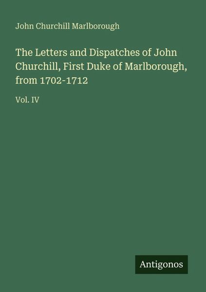 The Letters and Dispatches of John Churchill, First Duke of Marlborough, from 1702-1712 The Letters and Dispatches of John Churchill, First Duke of Marlborough, from 1702-1712