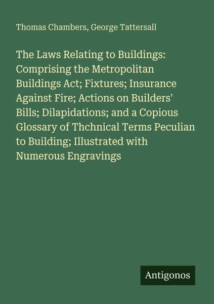 The Laws Relating to Buildings: Comprising the Metropolitan Buildings Act; Fixtures; Insurance Against Fire; Actions on Builders' Bills; Dilapidations; and a Copious Glossary of Thchnical Terms Peculian to Building; Illustrated with Numerous Engravings