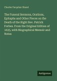 The Funeral Sermons, Orations, Epitaphs and Other Pieces on the Death of the Right Rev. Patrick Forbes. From the Original Edition of 1635, with Biographical Memoir and Notes The Funeral Sermons, Orations, Epitaphs and Other Pieces on the Death of the Right Rev. Patrick Forbes. From the Original Edition of 1635, with Biographical Memoir and Notes