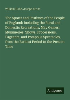 Cover The Sports and Pastimes of the People of England: Including the Rural and Domestic Recreations, May Games, Mummeries, Shows, Processions, Pageants, and Pompous Spectacles, from the Earliest Period to the Present Time