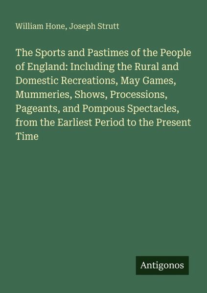 The Sports and Pastimes of the People of England: Including the Rural and Domestic Recreations, May Games, Mummeries, Shows, Processions, Pageants, and Pompous Spectacles, from the Earliest Period to the Present Time