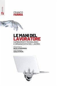 Le mani del lavoratore. Cambiamenti tecnologici e organizzativi del lavoro - Farina, Franco