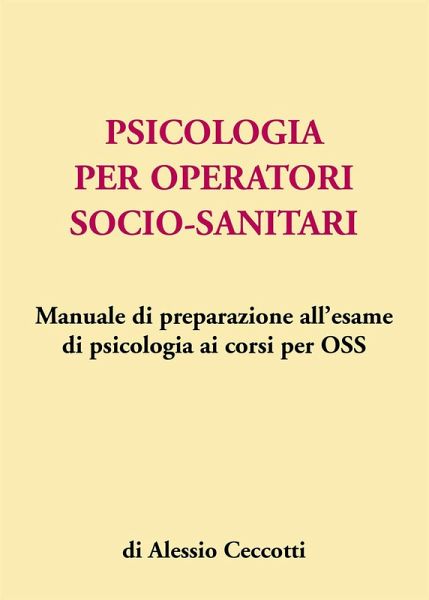 Psicologia per operatori socio-sanitari. Manuale di preparazione all'esame di psicologia ai corsi per OSS Psicologia per operatori socio-sanitari. Manuale di preparazione all'esame di psicologia ai corsi per OSS
