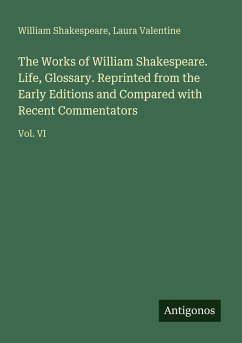 The Works of William Shakespeare. Life, Glossary. Reprinted from the Early Editions and Compared with Recent Commentators - Shakespeare, William; Valentine, Laura