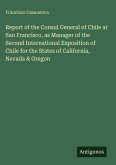 Report of the Consul General of Chile at San Francisco, as Manager of the Second International Exposition of Chile for the States of California, Nevada & Oregon