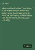 A Review of the First Ten Years' History of the Woman's Baptist Missionary Society of the West: Prepared for its Decennial Anniversary and Read in the First Baptist Church, Chicago, April 14th, 1881