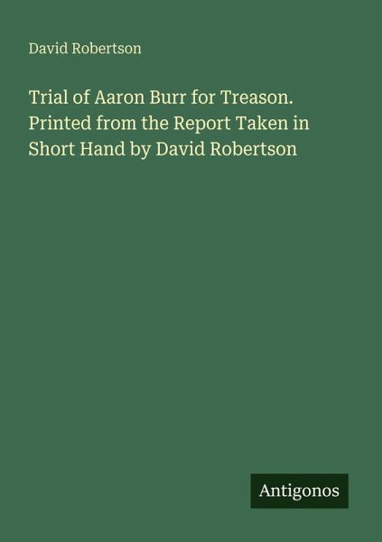 Trial of Aaron Burr for Treason. Printed from the Report Taken in Short Hand by David Robertson