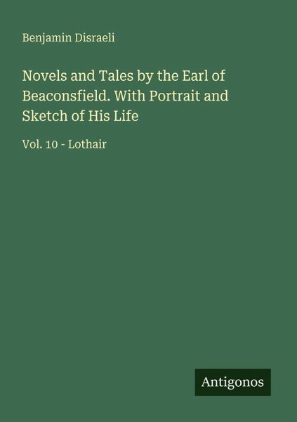 Novels and Tales by the Earl of Beaconsfield. With Portrait and Sketch of His Life Novels and Tales by the Earl of Beaconsfield. With Portrait and Sketch of His Life
