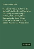 The Golden State. A History of the Region West of the Rocky Mountains. Embracing California, Oregon, Nevada, Utah, Arizona, Idaho, Washington Territory, British Columbia, and Alaska, from the Earliest Period to the Present Time