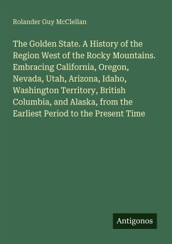 The Golden State. A History of the Region West of the Rocky Mountains. Embracing California, Oregon, Nevada, Utah, Arizona, Idaho, Washington Territory, British Columbia, and Alaska, from the Earliest Period to the Present Time - Mcclellan, Rolander Guy