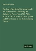 The Law of Municipal Corporations in the State of Ohio Embracing the Statutes in Force July, 1875. With Notes of the Decisions of the Supreme and Other Courts of the State Relating Thereto
