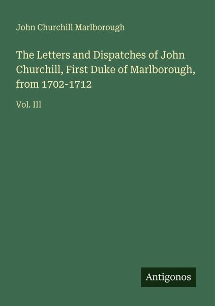 The Letters and Dispatches of John Churchill, First Duke of Marlborough, from 1702-1712 The Letters and Dispatches of John Churchill, First Duke of Marlborough, from 1702-1712
