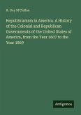 Republicanism in America. A History of the Colonial and Republican Governments of the United States of America, from the Year 1607 to the Year 1869