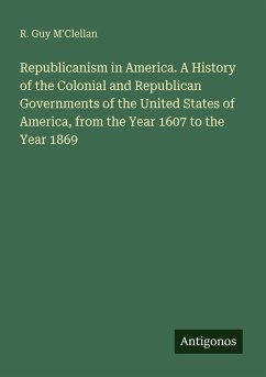 Cover Republicanism in America. A History of the Colonial and Republican Governments of the United States of America, from the Year 1607 to the Year 1869