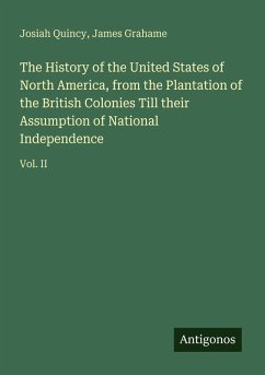 The History of the United States of North America, from the Plantation of the British Colonies Till their Assumption of National Independence - Quincy, Josiah; Grahame, James