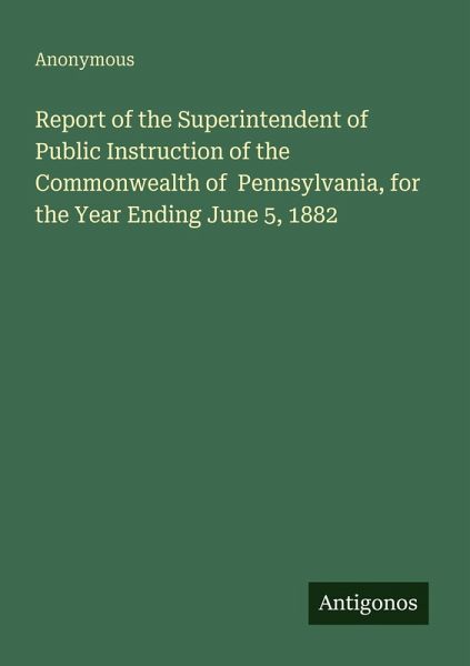 Report of the Superintendent of Public Instruction of the Commonwealth of Pennsylvania, for the Year Ending June 5, 1882 Report of the Superintendent of Public Instruction of the Commonwealth of Pennsylvania, for the Year Ending June 5, 1882