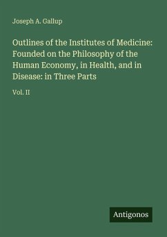 Outlines of the Institutes of Medicine: Founded on the Philosophy of the Human Economy, in Health, and in Disease: in Three Parts - Gallup, Joseph A.