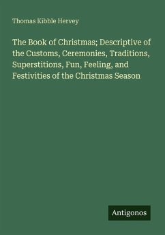 The Book of Christmas; Descriptive of the Customs, Ceremonies, Traditions, Superstitions, Fun, Feeling, and Festivities of the Christmas Season - Hervey, Thomas Kibble