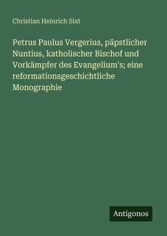 Cover Petrus Paulus Vergerius, päpstlicher Nuntius, katholischer Bischof und Vorkämpfer des Evangelium's; eine reformationsgeschichtliche Monographie