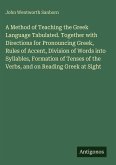A Method of Teaching the Greek Language Tabulated. Together with Directions for Pronouncing Greek, Rules of Accent, Division of Words into Syllables, Formation of Tenses of the Verbs, and on Reading Greek at Sight