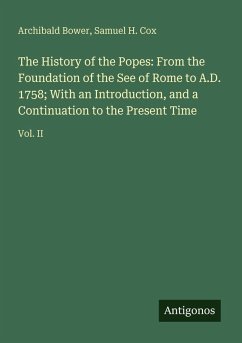 The History of the Popes: From the Foundation of the See of Rome to A.D. 1758; With an Introduction, and a Continuation to the Present Time - Bower, Archibald; Cox, Samuel H.