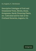 Descriptive Catalogue of Fruit and Ornamental Trees, Shrubs, Roses, Evergreens, Hardy Flowering Plants, etc. Cultivated and for Sale at the Fruitland Nurseries, Augusta, GA.