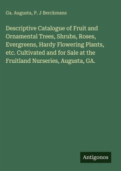 Descriptive Catalogue of Fruit and Ornamental Trees, Shrubs, Roses, Evergreens, Hardy Flowering Plants, etc. Cultivated and for Sale at the Fruitland Nurseries, Augusta, GA. - Augusta, Ga.; Berckmans, P. J