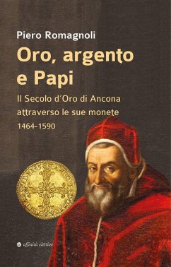 Oro, argento e papi. Il secolo d'oro di Ancona attraverso le sue monete 1464-1590 - Romagnoli, Piero Oro, argento e papi. Il secolo d'oro di Ancona attraverso le sue monete 1464-1590 - Romagnoli, Piero