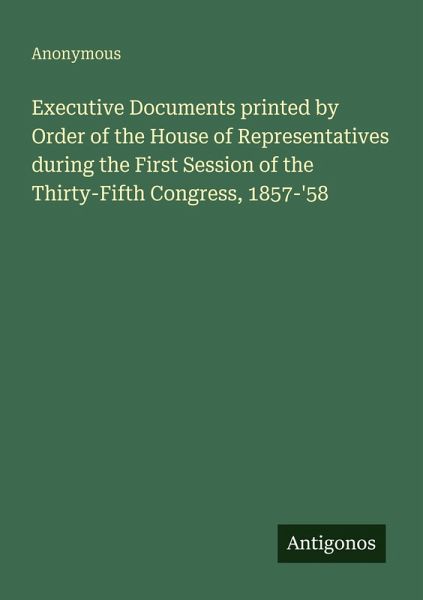 Executive Documents printed by Order of the House of Representatives during the First Session of the Thirty-Fifth Congress, 1857-'58