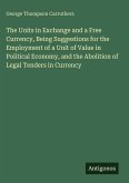 The Units in Exchange and a Free Currency, Being Suggestions for the Employment of a Unit of Value in Political Economy, and the Abolition of Legal Tenders in Currency