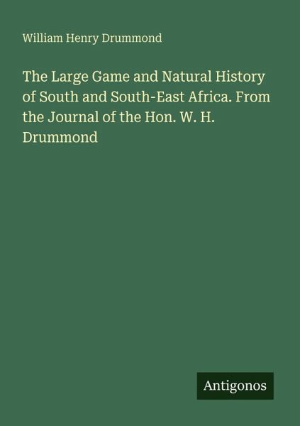 The Large Game and Natural History of South and South-East Africa. From the Journal of the Hon. W. H. Drummond The Large Game and Natural History of South and South-East Africa. From the Journal of the Hon. W. H. Drummond