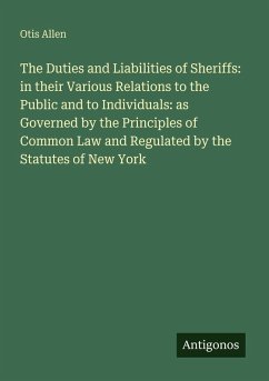 The Duties and Liabilities of Sheriffs: in their Various Relations to the Public and to Individuals: as Governed by the Principles of Common Law and Regulated by the Statutes of New York - Allen, Otis