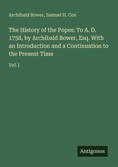 The History of the Popes: To A. D. 1758, by Archibald Bower, Esq. With an Introduction and a Continuation to the Present Time - Bower, Archibald; Cox, Samuel H.