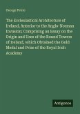The Ecclesiastical Architecture of Ireland, Anterior to the Anglo-Norman Invasion; Comprising an Essay on the Origin and Uses of the Round Towers of Ireland, which Obtained the Gold Medal and Prize of the Royal Irish Academy