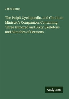 The Pulpit Cyclopaedia, and Christian Minister's Companion: Containing Three Hundred and Sixty Skeletons and Sketches of Sermons - Burns, Jabez