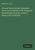 Life and Trial of the Rev. Ephraim K. Avery: For the Murder of the Young and Beautiful Miss Sarah M. Cornell, a Factory Girl of Fall River Life and Trial of the Rev. Ephraim K. Avery: For the Murder of the Young and Beautiful Miss Sarah M. Cornell, a Factory Girl of Fall River