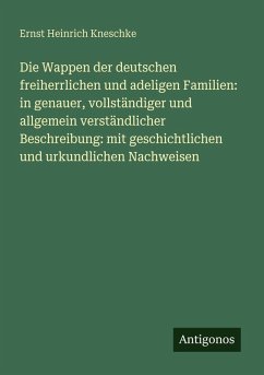 Die Wappen der deutschen freiherrlichen und adeligen Familien: in genauer, vollständiger und allgemein verständlicher Beschreibung: mit geschichtlichen und urkundlichen Nachweisen - Kneschke, Ernst Heinrich
