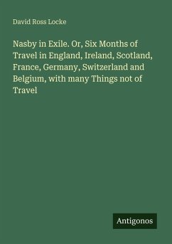 Nasby in Exile. Or, Six Months of Travel in England, Ireland, Scotland, France, Germany, Switzerland and Belgium, with many Things not of Travel - Locke, David Ross