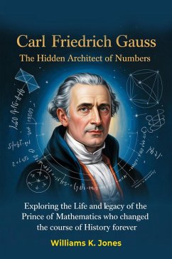 Cover Carl Friedrich Gauss: The Hidden Architect of Numbers: Exploring the Life and Legacy of the Prince of Mathematics who Changed the Course of History Forever (eBook, ePUB)