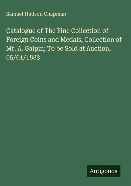 Catalogue of The Fine Collection of Foreign Coins and Medals; Collection of Mr. A. Galpin; To be Sold at Auction, 05/01/1883
