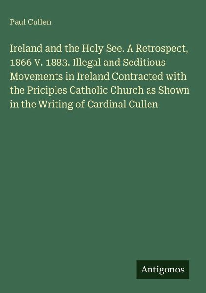 Ireland and the Holy See. A Retrospect, 1866 V. 1883. Illegal and Seditious Movements in Ireland Contracted with the Priciples Catholic Church as Shown in the Writing of Cardinal Cullen