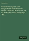 Wholesale Catalogue of Fruit, Evergreen and Ornamental Trees, Shrubs, Greenhouse Plants, Roses, etc. for the Autumn of 1883 and Spring of 1884