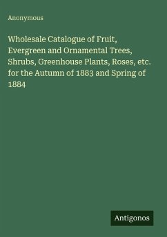 Wholesale Catalogue of Fruit, Evergreen and Ornamental Trees, Shrubs, Greenhouse Plants, Roses, etc. for the Autumn of 1883 and Spring of 1884 - Anonymous