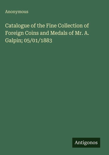 Catalogue of the Fine Collection of Foreign Coins and Medals of Mr. A. Galpin; 05/01/1883 Catalogue of the Fine Collection of Foreign Coins and Medals of Mr. A. Galpin; 05/01/1883