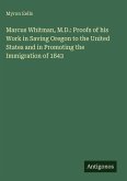 Marcus Whitman, M.D.: Proofs of his Work in Saving Oregon to the United States and in Promoting the Immigration of 1843 Marcus Whitman, M.D.: Proofs of his Work in Saving Oregon to the United States and in Promoting the Immigration of 1843
