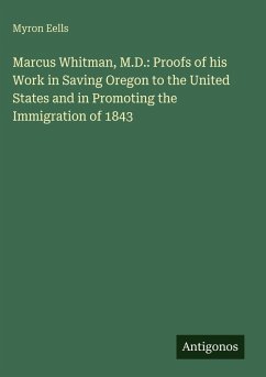 Marcus Whitman, M.D.: Proofs of his Work in Saving Oregon to the United States and in Promoting the Immigration of 1843 - Eells, Myron
